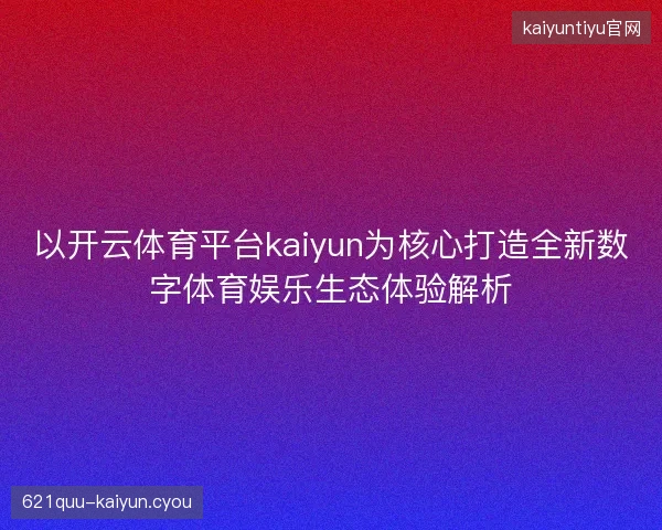 以开云体育平台kaiyun为核心打造全新数字体育娱乐生态体验解析